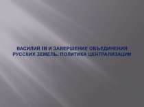 Василий III и завершение объединения Русских земель. Политика централизации