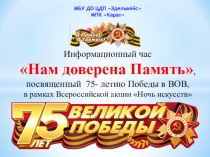 Информационный час
Нам доверена Память,
посвященный 75- летию Победы в ВОВ,
в