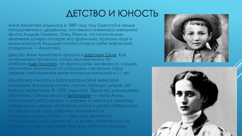 Детство и юностьАнна Ахматова родилась в 1889 году под Одессой в семье потомственного дворянина, отставного инженера-механика флота
