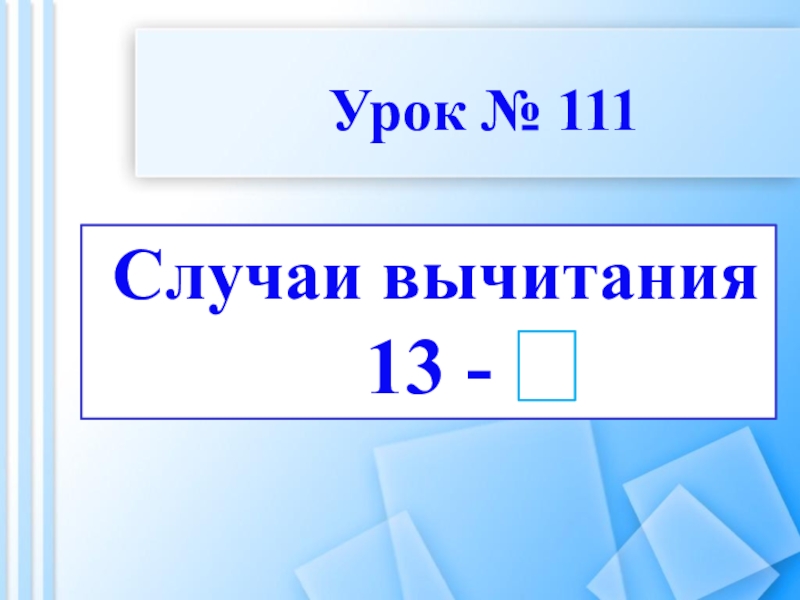 Презентация Случаи вычитания
13 -
Урок № 111