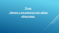 Тема.
Этика в политической сфере общества