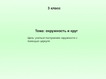 3 класс
Тема: окружность и круг
Цель: учиться построению окружности с помощью