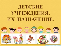 ДЕТСКИЕ УЧРЕЖДЕНИЯ, ИХ НАЗНАЧЕНИЕ