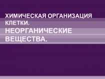 ХИМИЧЕСКАЯ ОРГАНИЗАЦИЯ КЛЕТКИ. НЕОРГАНИЧЕСКИЕ ВЕЩЕСТВА