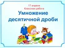 17 апреля
Классная работа
Умножение десятичной дроби