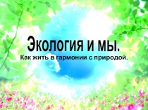 Экология и мы.
Как жить в гармонии с природой