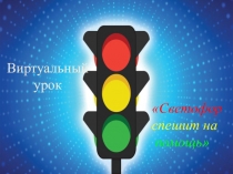 Виртуальный урок
Светофор
спешит на
помощь