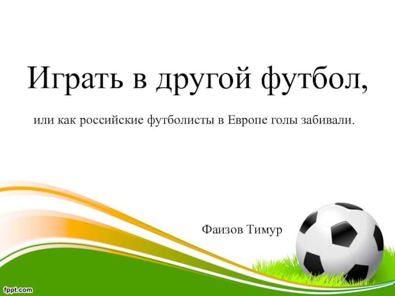 Презентация Играть в другой футбол,
или как российские футболисты в Европе голы