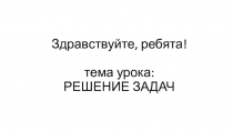 Здравствуйте, ребята ! тема урока: РЕШЕНИЕ ЗАДАЧ