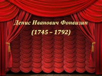 Денис Иванович Фонвизин (1745 – 1792)