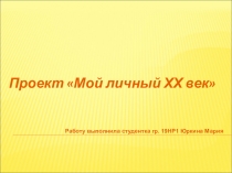 Проект Мой личный ХХ век
Работу выполнила студентка гр. 19НР1 Юркина Мария