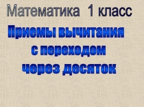 Математика 1 класс
Приемы вычитания
с переходом
через десяток