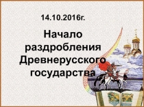 14.10.2016г.
Начало раздробления Древнерусского государства