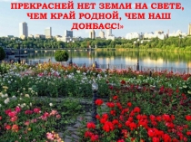 ПРЕКРАСНЕЙ НЕТ ЗЕМЛИ НА СВЕТЕ,
ЧЕМ КРАЙ РОДНОЙ, ЧЕМ НАШ ДОНБАСС!