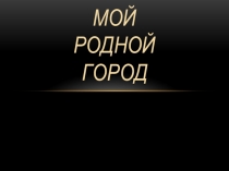 МОЙ РОДНОЙ ГОРОД