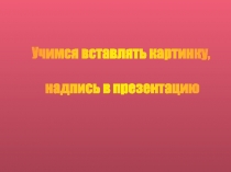 Учимся вставлять картинку,
надпись в презентацию
