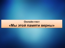 Онлайн-тест
Мы этой памяти верны