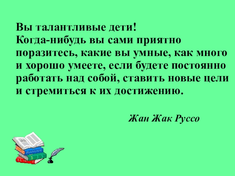 Презентация Вы талантливые дети! Когда-нибудь вы сами приятно поразитесь, какие вы умные,