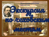 Экскурсия
по чеховским местам
Вожегодская районная библиотека