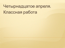 Четырнадцатое апреля.
Классная работа