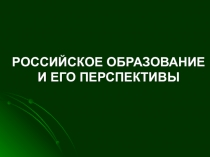 РОССИЙСКОЕ ОБРАЗОВАНИЕ И ЕГО ПЕРСПЕКТИВЫ