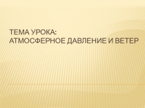 Тема урока: Атмосферное давление и ветер