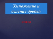 Умножение и деление дробей
ОТВЕТЫ