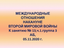 МЕЖДУНАРОДНЫЕ ОТНОШЕНИЯ
НАКАНУНЕ
ВТОРОЙ МИРОВОЙ ВОЙНЫ
К занятию № 13,ч.1.группа