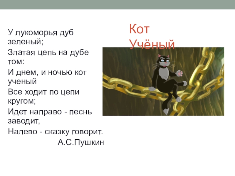 У лукоморья дуб зеленый;
Златая цепь на дубе том:
И днем, и ночью кот