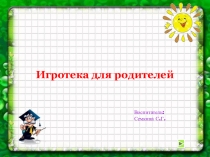Воспитатель:
Семкина С.Г.
Игротека для родителей