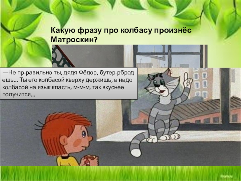 Какую фразу про колбасу произнёс Матроскин?―Не пр-равильно ты, дядя Фёдор, бутер-рброд ешь. Ты его колбасой кверху держишь,