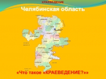 КРАЕВЕДЕНИЕ
Челябинская область
Что такое КРАЕВЕДЕНИЕ?