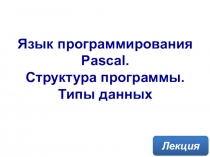 Язык программирования Pascal. Структура программы. Типы данных
Лекция