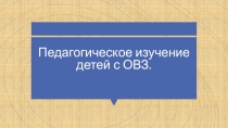 Педагогическое изучение детей с ОВЗ