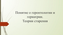 Понятие о геронтологии и гериатрии. Теории старения