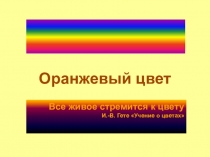 Все живое стремится к цвету И.-В. Гете Учение о цветах
Оранжевый цвет
