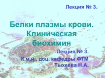 Белки плазмы крови. Клиническая биохимия
Лекция № 3.
К.м.н., доц. кафедры ФТМ