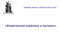 1
Химическая кинетика и катализ.
Кафедра общей и медицинской химии