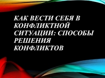 КАК ВЕСТИ СЕБЯ В КОНФЛИКТНОЙ СИТУАЦИИ: СПОСОБЫ РЕШЕНИЯ КОНФЛИКТОВ