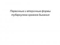 Первичные и вторичные формы
туберкулеза органов дыхания
