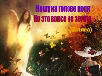 Ношу на голове поля
Но это вовсе не земля.
(Шляпа)