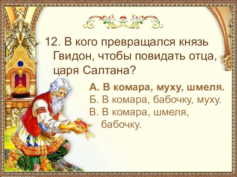 12. В кого превращался князь Гвидон, чтобы повидать отца, царя Салтана? А. В комара, муху, шмеля.Б.