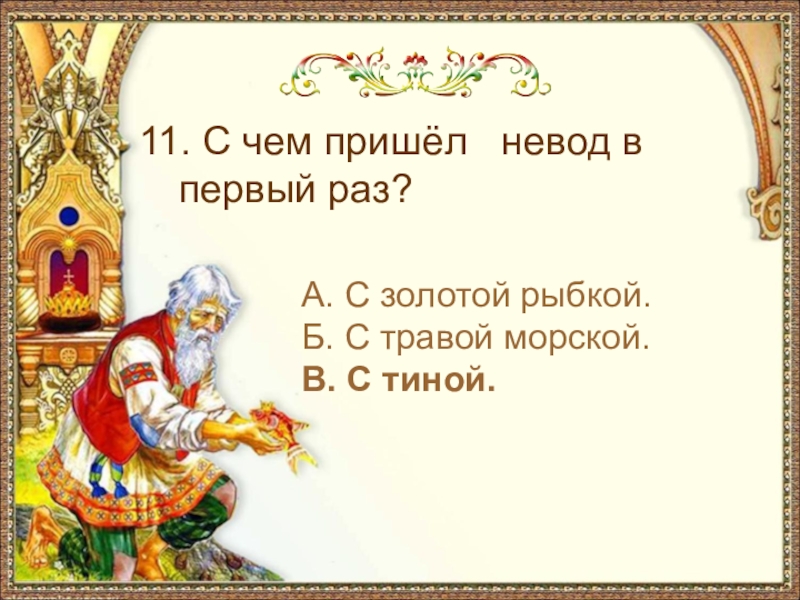 11. С чем пришёл невод в первый раз?А. С золотой рыбкой.Б. С травой морской.В. С тиной.