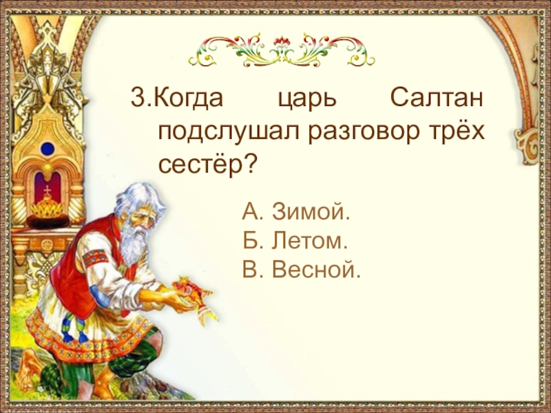 А. Зимой.Б. Летом.В. Весной.3.Когда царь Салтан подслушал разговор трёх сестёр?