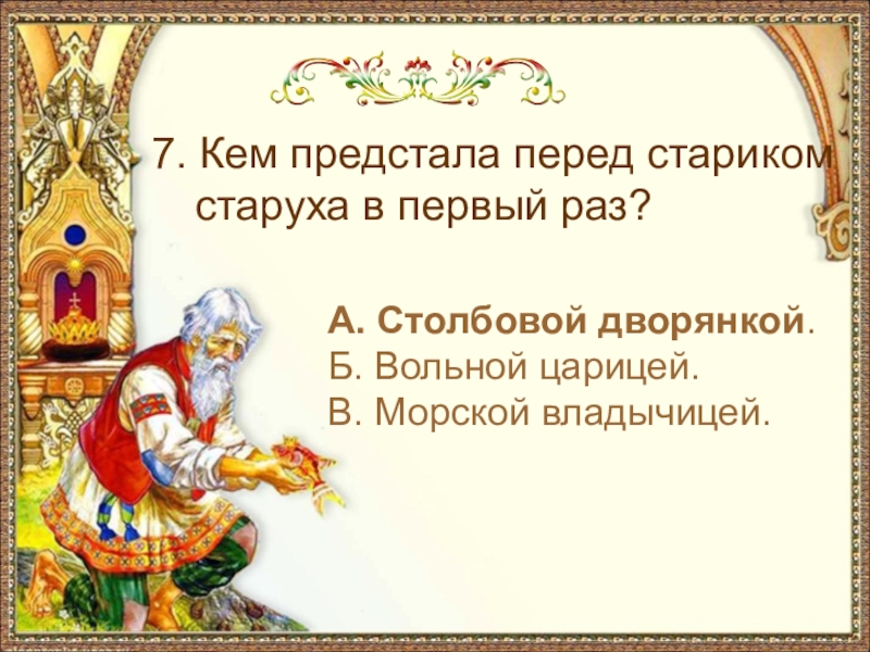 А. Столбовой дворянкой.Б. Вольной царицей.В. Морской владычицей.7. Кем предстала перед стариком старуха в первый раз?