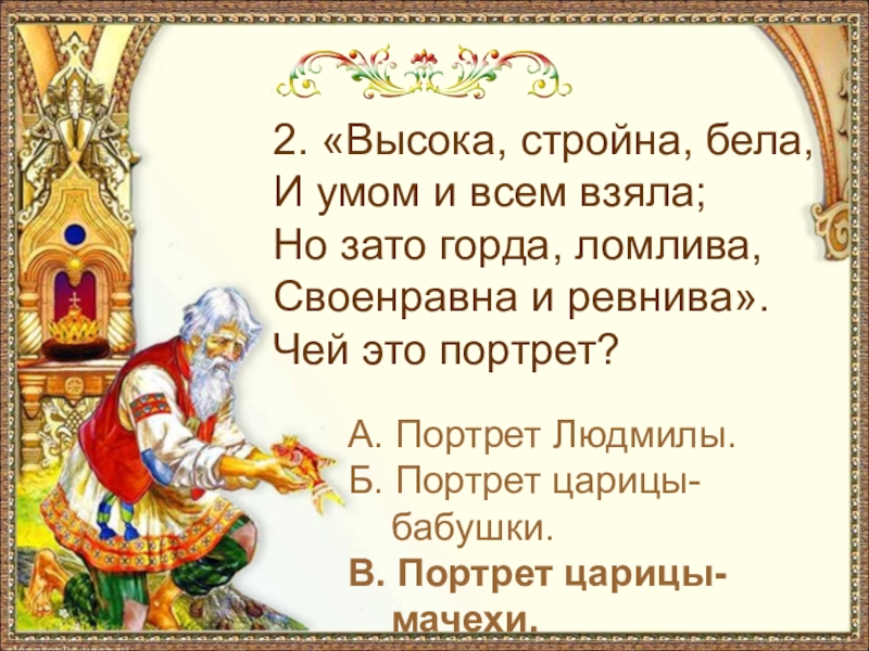 2. «Высока, стройна, бела,И умом и всем взяла;Но зато горда, ломлива,Своенравна и ревнива».Чей это портрет?А. Портрет Людмилы.Б.