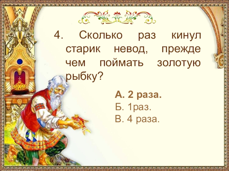 А. 2 раза.Б. 1раз.В. 4 раза.4. Сколько раз кинул старик невод, прежде чем поймать золотую рыбку?