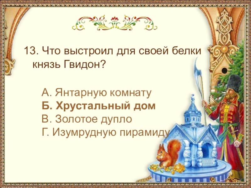 13. Что выстроил для своей белки князь Гвидон?А. Янтарную комнатуБ. Хрустальный домВ. Золотое дуплоГ. Изумрудную пирамиду