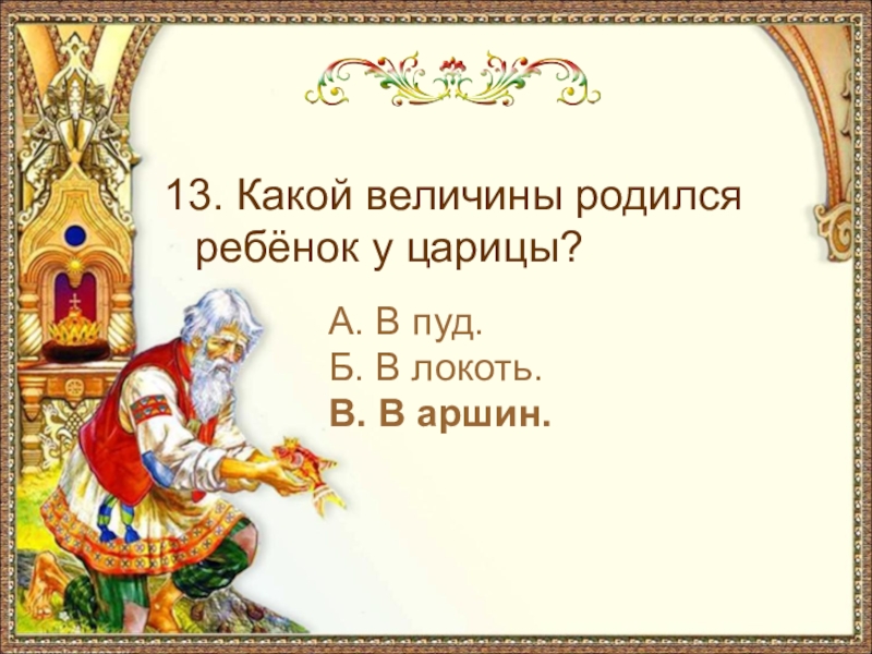 13. Какой величины родился ребёнок у царицы? А. В пуд.Б. В локоть.В. В аршин.