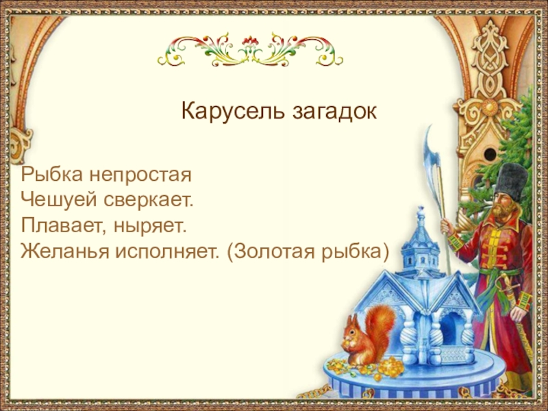 Карусель загадокРыбка непростаяЧешуей сверкает.Плавает, ныряет.Желанья исполняет. (Золотая рыбка)